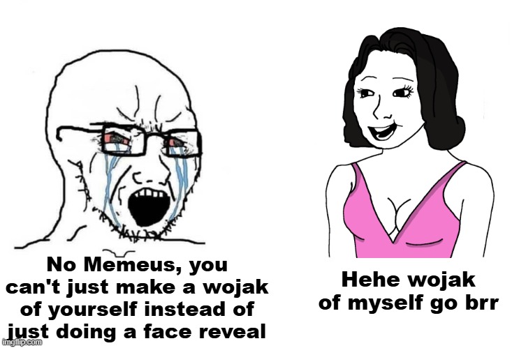 I'm a wojak now! (Nobody givez a shit) | No Memeus, you can't just make a wojak of yourself instead of just doing a face reveal; Hehe wojak of myself go brr | image tagged in soyboy vs yes chad,memeus | made w/ Imgflip meme maker