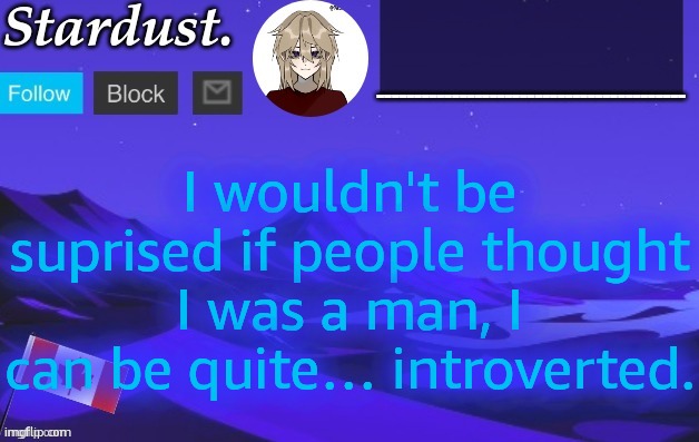 stardust temp 3 | I wouldn't be suprised if people thought I was a man, I can be quite… introverted. | image tagged in stardust temp 3 | made w/ Imgflip meme maker