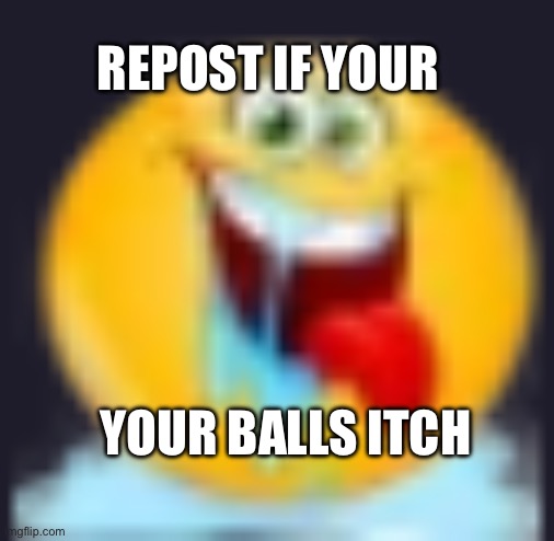 Amboutablow | REPOST IF YOUR; YOUR BALLS ITCH | image tagged in im so horny | made w/ Imgflip meme maker