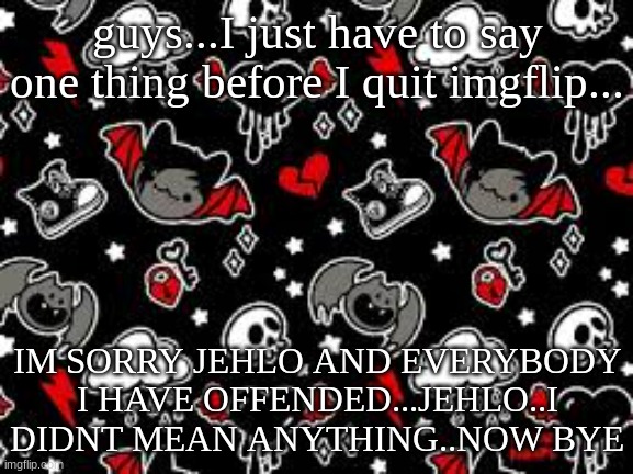 guys..I'm leaving | guys...I just have to say one thing before I quit imgflip... IM SORRY JEHLO AND EVERYBODY I HAVE OFFENDED...JEHLO..I DIDNT MEAN ANYTHING..NOW BYE | image tagged in miyo teplate | made w/ Imgflip meme maker