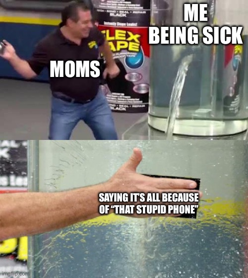 Flex Tape | ME BEING SICK; MOMS; SAYING IT’S ALL BECAUSE OF “THAT STUPID PHONE” | image tagged in flex tape | made w/ Imgflip meme maker