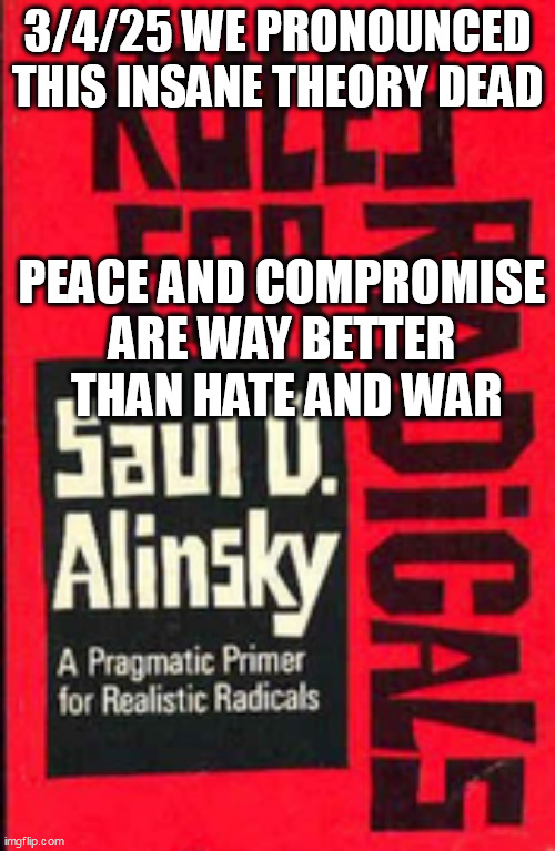 RIP SAUL ALINSKY | 3/4/25 WE PRONOUNCED THIS INSANE THEORY DEAD; PEACE AND COMPROMISE ARE WAY BETTER  THAN HATE AND WAR | image tagged in democrats,obama,hillary clinton,trump,hate,peace | made w/ Imgflip meme maker