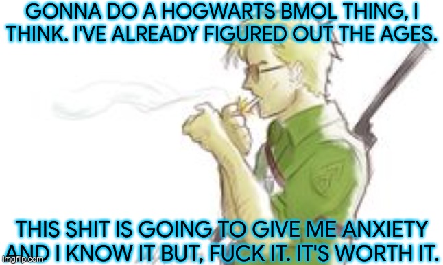 BMoL (British Men of Letters) AU Concept | GONNA DO A HOGWARTS BMOL THING, I THINK. I'VE ALREADY FIGURED OUT THE AGES. THIS SHIT IS GOING TO GIVE ME ANXIETY AND I KNOW IT BUT, FUCK IT. IT'S WORTH IT. | image tagged in shut up bitch,somebody's going to die tonight,lolihatemylife,well fuck | made w/ Imgflip meme maker