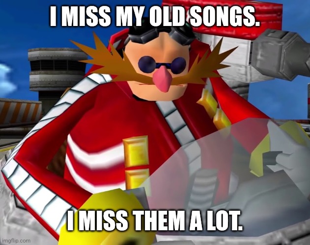 Eggman | I MISS MY OLD SONGS. I MISS THEM A LOT. | image tagged in eggman | made w/ Imgflip meme maker