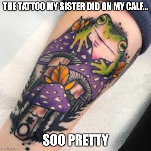 THE TATTOO MY SISTER DID ON MY CALF... SOO PRETTY | made w/ Imgflip meme maker