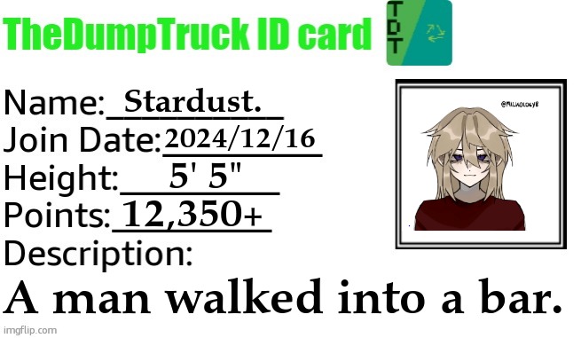 Ouch. | Stardust. 2024/12/16; 5' 5"; 12,350+; A man walked into a bar. | image tagged in thedumptruck id card | made w/ Imgflip meme maker