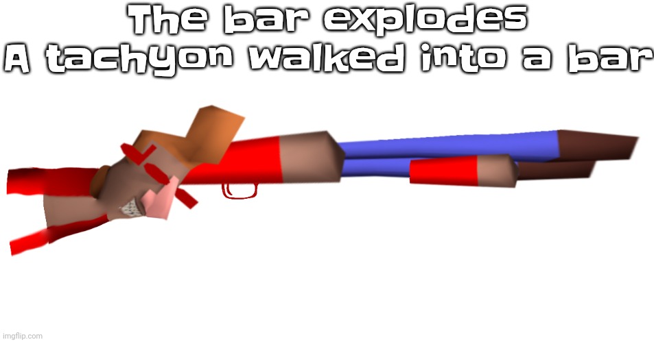 Shotgun | The bar explodes

A tachyon walked into a bar | image tagged in shotgun | made w/ Imgflip meme maker