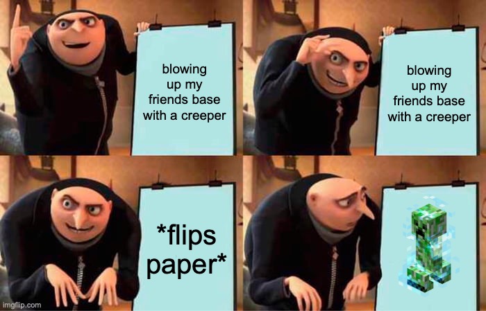 Gru's Plan Meme | blowing up my friends base with a creeper; blowing up my friends base with a creeper; *flips paper* | image tagged in memes,gru's plan | made w/ Imgflip meme maker