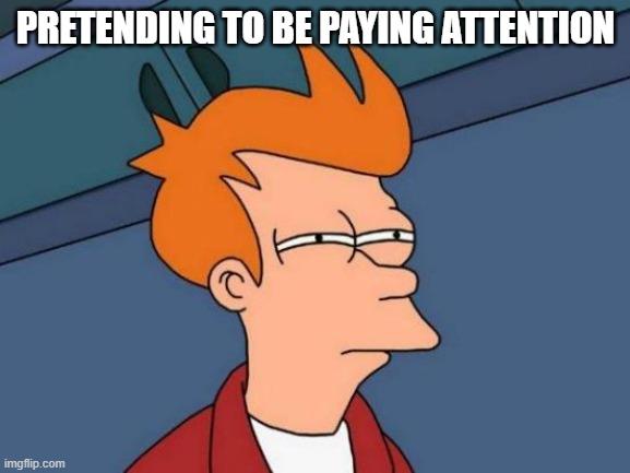 Futurama Fry | PRETENDING TO BE PAYING ATTENTION | image tagged in memes,futurama fry | made w/ Imgflip meme maker