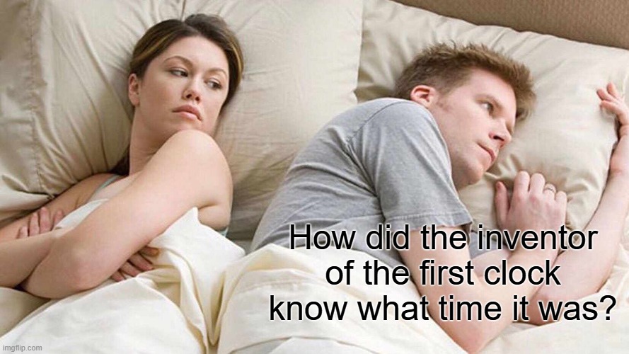 I Bet He's Thinking About Other Women Meme | How did the inventor of the first clock know what time it was? | image tagged in memes,i bet he's thinking about other women | made w/ Imgflip meme maker