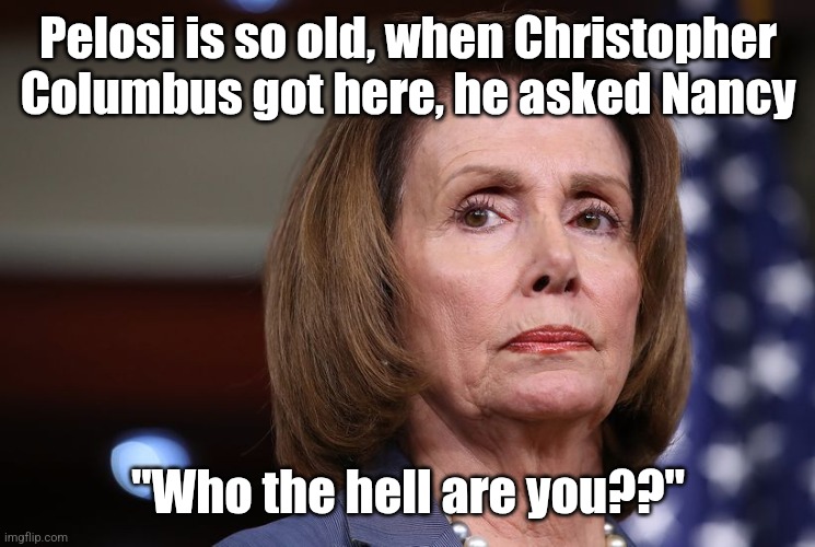 Bitter old Nancy Pelosi | Pelosi is so old, when Christopher Columbus got here, he asked Nancy; "Who the hell are you??" | image tagged in bitter old nancy pelosi | made w/ Imgflip meme maker