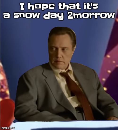 Just like today | I hope that it's a snow day 2morrow | image tagged in guhb | made w/ Imgflip meme maker