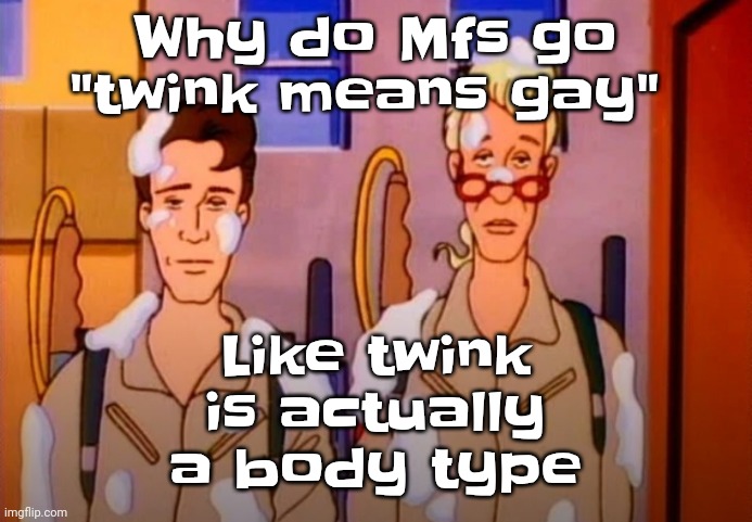 Like BRO | Like twink is actually a body type; Why do Mfs go "twink means gay" | image tagged in gozer jizz | made w/ Imgflip meme maker