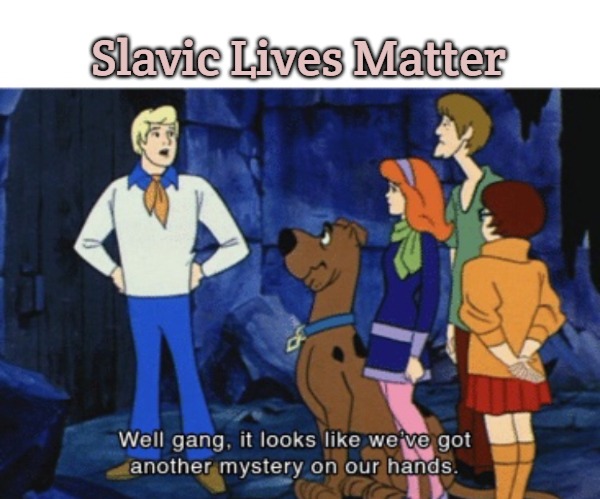 We’ve got another mystery | Slavic Lives Matter | image tagged in we ve got another mystery,slavic lives matter | made w/ Imgflip meme maker