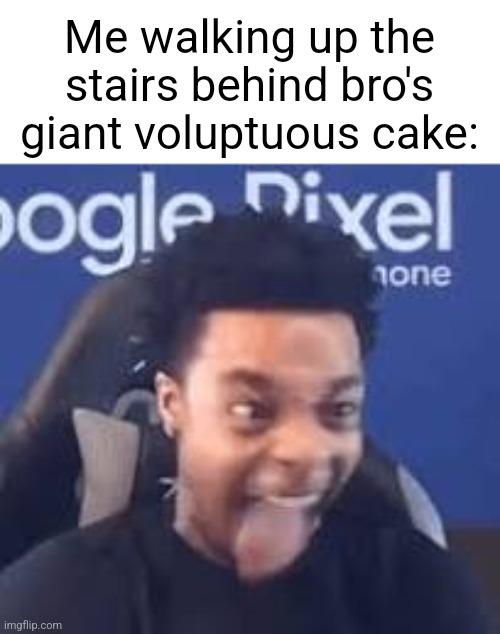 GYAAA- | Me walking up the stairs behind bro's giant voluptuous cake: | image tagged in flightreacts tongue out,freaky,relatable | made w/ Imgflip meme maker