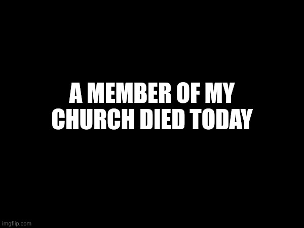 ... | A MEMBER OF MY CHURCH DIED TODAY | made w/ Imgflip meme maker