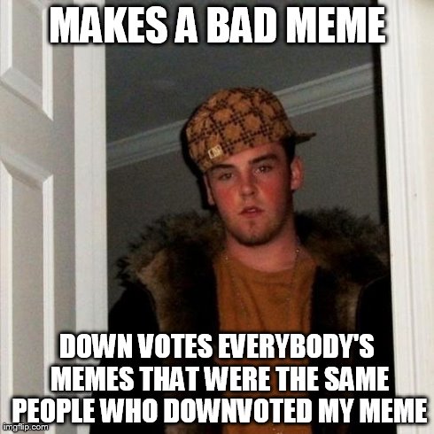 Scumbag Steve | MAKES A BAD MEME DOWN VOTES EVERYBODY'S MEMES THAT WERE THE SAME PEOPLE WHO DOWNVOTED MY MEME | image tagged in memes,scumbag steve | made w/ Imgflip meme maker