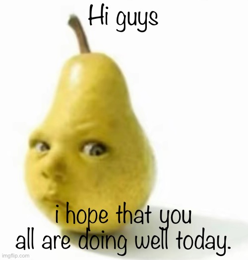 Da pear baby | Hi guys; i hope that you all are doing well today. | image tagged in da pear baby | made w/ Imgflip meme maker