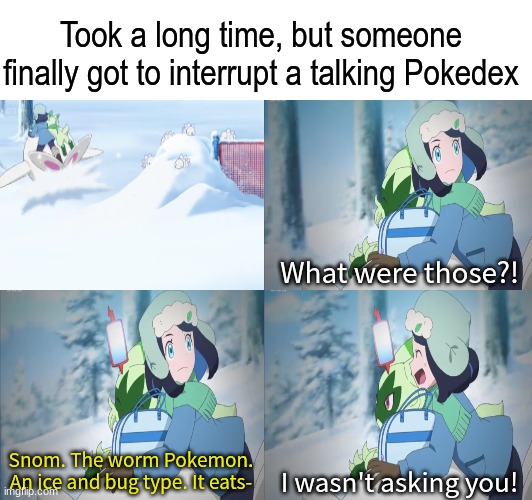 I must say, I'm impressed | Took a long time, but someone finally got to interrupt a talking Pokedex; What were those?! Snom. The worm Pokemon. An ice and bug type. It eats-; I wasn't asking you! | image tagged in memes,funny,pokemon,anime | made w/ Imgflip meme maker