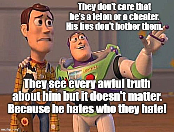 MAGATS | They don’t care that he’s a felon or a cheater. His lies don't bother them. They see every awful truth about him but it doesn't matter.
Because he hates who they hate! | image tagged in antitrump,resisttrump,dumptrump,notmypresident,defeattrump,truthabouttrump | made w/ Imgflip meme maker