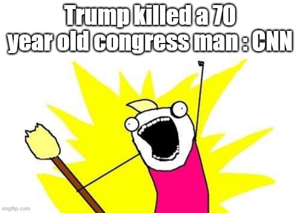 BLAME TRUMP | Trump killed a 70 year old congress man : CNN | image tagged in memes,x all the y | made w/ Imgflip meme maker