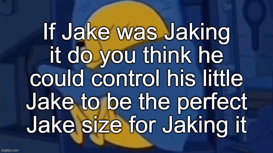 im jaking it im jaking it oh yeah | If Jake was Jaking it do you think he could control his little Jake to be the perfect Jake size for Jaking it | made w/ Imgflip meme maker