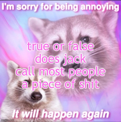 sorry for being annoying | true or false
does jack call most people a piece of shit | image tagged in sorry for being annoying | made w/ Imgflip meme maker