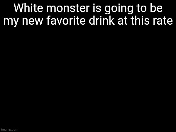 White monster is going to be my new favorite drink at this rate | made w/ Imgflip meme maker