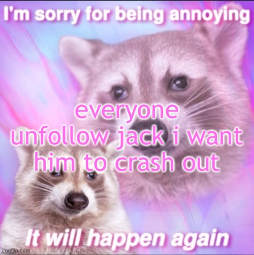 sorry for being annoying | everyone unfollow jack i want him to crash out | image tagged in sorry for being annoying | made w/ Imgflip meme maker