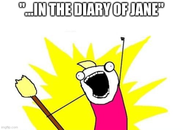 me when "the diary of Jane" by breaking Benjamin comes on | "...IN THE DIARY OF JANE" | image tagged in memes,x all the y | made w/ Imgflip meme maker