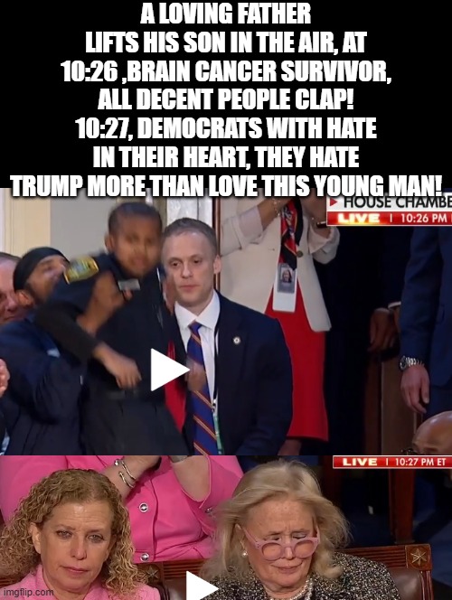 Democrats with hate in their heart! | A LOVING FATHER LIFTS HIS SON IN THE AIR, AT 10:26 ,BRAIN CANCER SURVIVOR, ALL DECENT PEOPLE CLAP! 10:27, DEMOCRATS WITH HATE IN THEIR HEART, THEY HATE TRUMP MORE THAN LOVE THIS YOUNG MAN! | image tagged in haters gonna hate,all my homies hate,they hated jesus because he told them the truth,party of haters | made w/ Imgflip meme maker