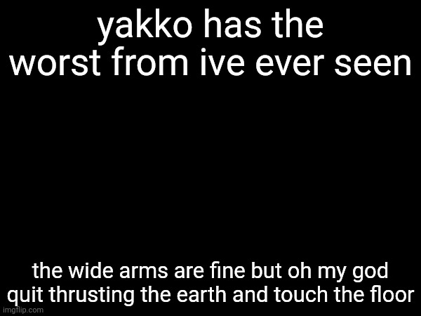 yakko has the worst from ive ever seen; the wide arms are fine but oh my god quit thrusting the earth and touch the floor | made w/ Imgflip meme maker