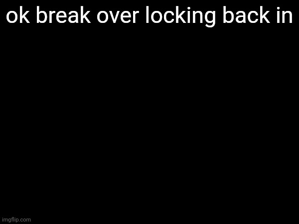 ok break over locking back in | made w/ Imgflip meme maker