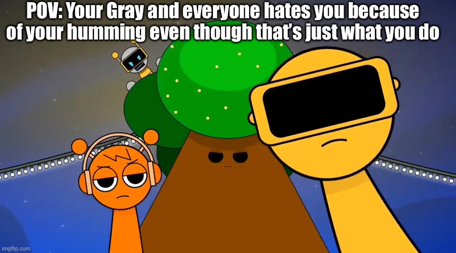 Poor Gray (Be nice to Gray everyone) | POV: Your Gray and everyone hates you because of your humming even though that’s just what you do | image tagged in sprunkies reacting negatively to you | made w/ Imgflip meme maker