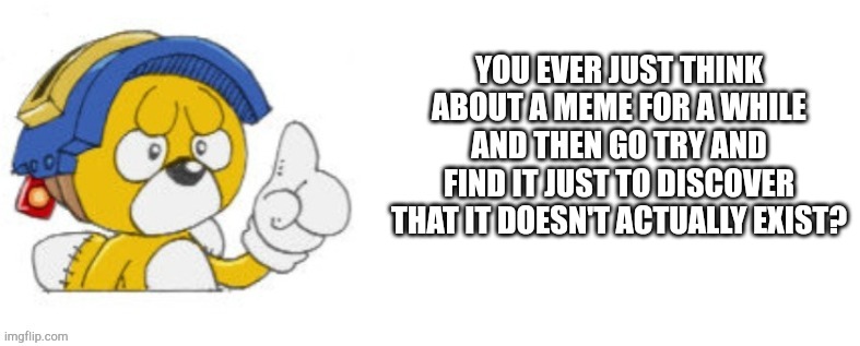 Tails doll says | YOU EVER JUST THINK ABOUT A MEME FOR A WHILE AND THEN GO TRY AND FIND IT JUST TO DISCOVER THAT IT DOESN'T ACTUALLY EXIST? | image tagged in tails doll says | made w/ Imgflip meme maker