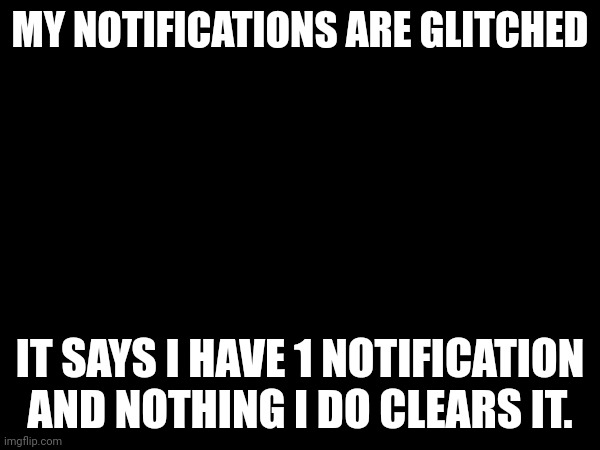 MY NOTIFICATIONS ARE GLITCHED; IT SAYS I HAVE 1 NOTIFICATION AND NOTHING I DO CLEARS IT. | made w/ Imgflip meme maker
