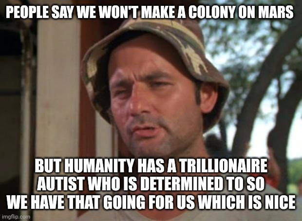 Go get 'em Elon | PEOPLE SAY WE WON'T MAKE A COLONY ON MARS; BUT HUMANITY HAS A TRILLIONAIRE AUTIST WHO IS DETERMINED TO SO WE HAVE THAT GOING FOR US WHICH IS NICE | image tagged in memes,so i got that goin for me which is nice,elon musk,space | made w/ Imgflip meme maker