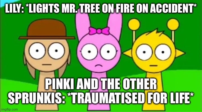 R.I.P Mr. Tree :,> | LILY: *LIGHTS MR. TREE ON FIRE ON ACCIDENT*; PINKI AND THE OTHER SPRUNKIS: *TRAUMATISED FOR LIFE* | image tagged in tunner pinki and simon staring at you | made w/ Imgflip meme maker