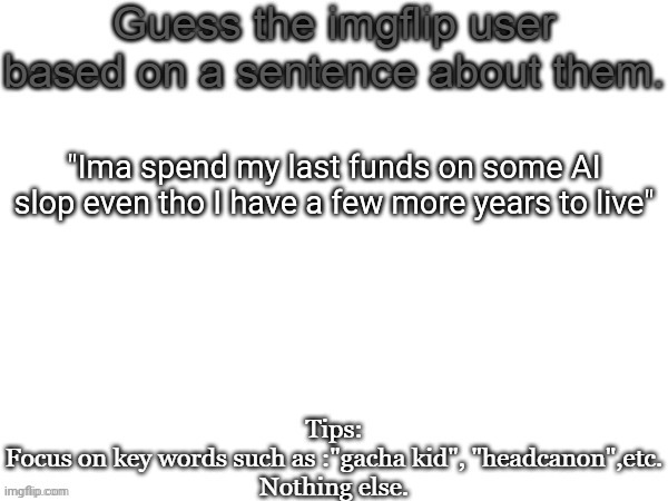 Guess the imgflip user based on a sentence about them | "Ima spend my last funds on some AI slop even tho I have a few more years to live" | image tagged in guess the imgflip user based on a sentence about them,memes,msmg | made w/ Imgflip meme maker