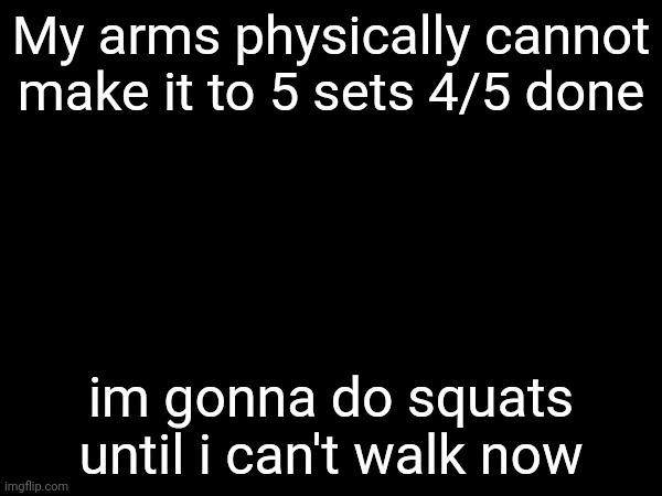 Til failure sets btw | My arms physically cannot make it to 5 sets 4/5 done; im gonna do squats until i can't walk now | made w/ Imgflip meme maker