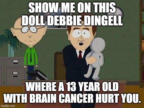 Screw the Bitch!!! | SHOW ME ON THIS DOLL DEBBIE DINGELL; WHERE A 13 YEAR OLD WITH BRAIN CANCER HURT YOU. | image tagged in show me on this doll,democrat,brain,cancer,kid | made w/ Imgflip meme maker