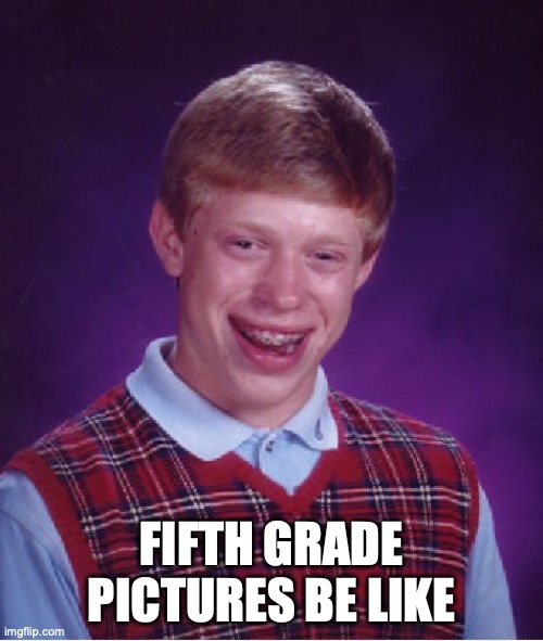 Bad Luck Brian | FIFTH GRADE PICTURES BE LIKE | image tagged in memes,bad luck brian | made w/ Imgflip meme maker