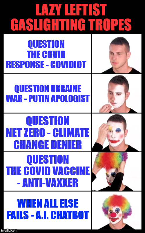 Lazy leftist gaslighting tropes | LAZY LEFTIST GASLIGHTING TROPES; QUESTION THE COVID RESPONSE - COVIDIOT; QUESTION UKRAINE WAR - PUTIN APOLOGIST; QUESTION NET ZERO - CLIMATE CHANGE DENIER; QUESTION THE COVID VACCINE - ANTI-VAXXER; WHEN ALL ELSE FAILS - A.I. CHATBOT | image tagged in clown applying makeup - 5 faces,lazy leftist gaslighting tropes | made w/ Imgflip meme maker