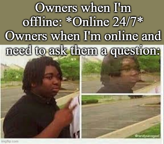 Vanishing person | Owners when I'm offline: *Online 24/7*
Owners when I'm online and need to ask them a question: | image tagged in vanishing person | made w/ Imgflip meme maker