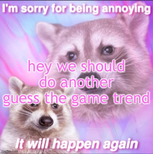 sorry for being annoying | hey we should do another guess the game trend | image tagged in sorry for being annoying | made w/ Imgflip meme maker