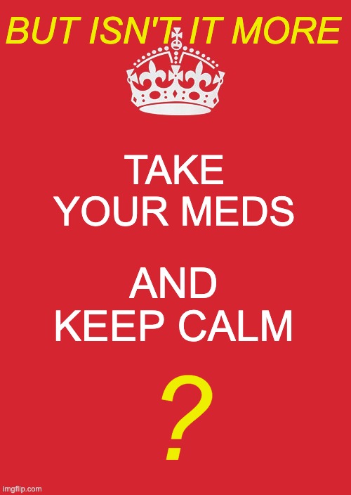 Keep Calm And Carry On Red Meme | TAKE YOUR MEDS AND KEEP CALM BUT ISN'T IT MORE ? | image tagged in memes,keep calm and carry on red | made w/ Imgflip meme maker