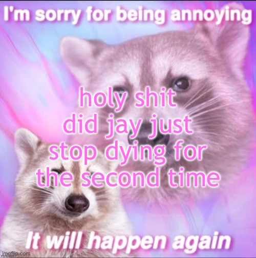 sorry for being annoying | holy shit did jay just stop dying for the second time | image tagged in sorry for being annoying | made w/ Imgflip meme maker