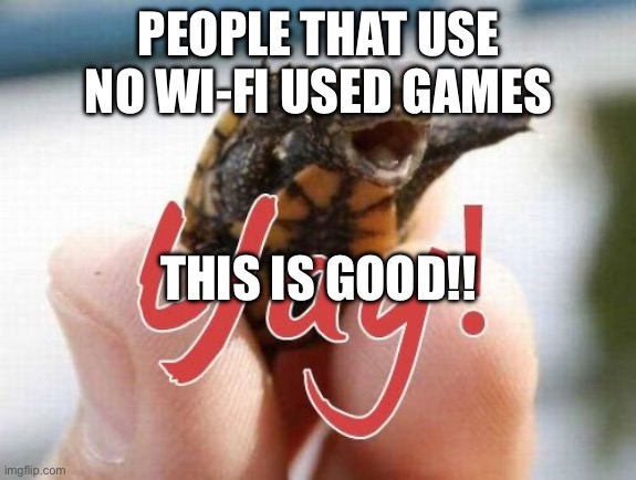 Yay! | PEOPLE THAT USE NO WI-FI USED GAMES THIS IS GOOD!! | image tagged in yay | made w/ Imgflip meme maker