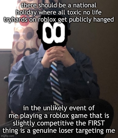 ts pmo | there should be a national holiday where all toxic no life tryhards on roblox get publicly hanged; in the unlikely event of me playing a roblox game that is slightly competitive the FIRST thing is a genuine loser targeting me | image tagged in delted but he's badass | made w/ Imgflip meme maker