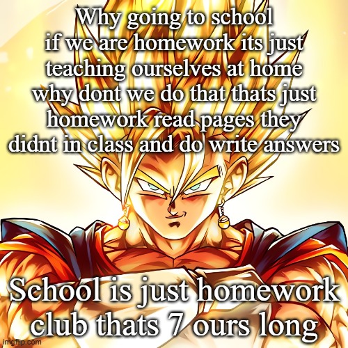 Vegito stanced tf up | Why going to school if we are homework its just teaching ourselves at home why dont we do that thats just homework read pages they didnt in class and do write answers; School is just homework club thats 7 ours long | image tagged in vegito stanced tf up | made w/ Imgflip meme maker